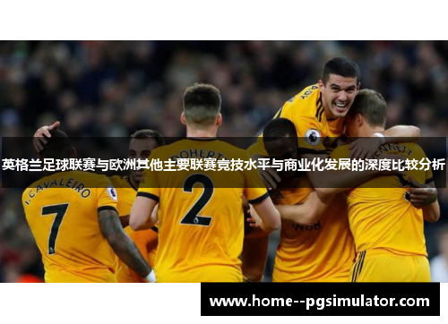 英格兰足球联赛与欧洲其他主要联赛竞技水平与商业化发展的深度比较分析 英格兰足球联赛与欧洲其他主要联赛竞技水平与商业化发展的深度比较分析