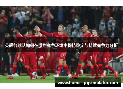 英超各球队如何在激烈竞争环境中保持稳定与持续竞争力分析 英超各球队如何在激烈竞争环境中保持稳定与持续竞争力分析