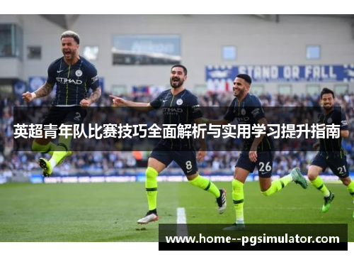 英超青年队比赛技巧全面解析与实用学习提升指南 英超青年队比赛技巧全面解析与实用学习提升指南