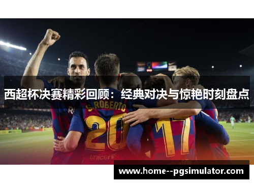西超杯决赛精彩回顾:经典对决与惊艳时刻盘点 西超杯决赛精彩回顾:经典对决与惊艳时刻盘点
