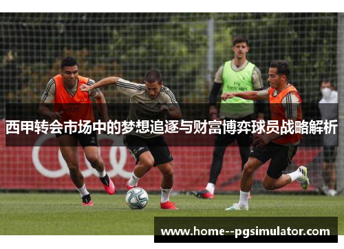 西甲转会市场中的梦想追逐与财富博弈球员战略解析 西甲转会市场中的梦想追逐与财富博弈球员战略解析