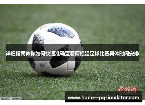 详细指南教你如何快速准确查看阿根廷足球比赛具体时间安排 详细指南教你如何快速准确查看阿根廷足球比赛具体时间安排