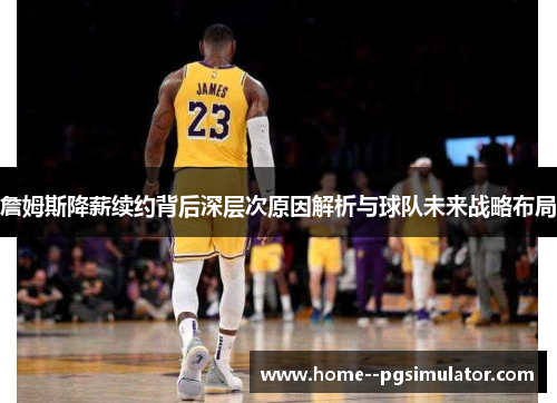 詹姆斯降薪续约背后深层次原因解析与球队未来战略布局 詹姆斯降薪续约背后深层次原因解析与球队未来战略布局