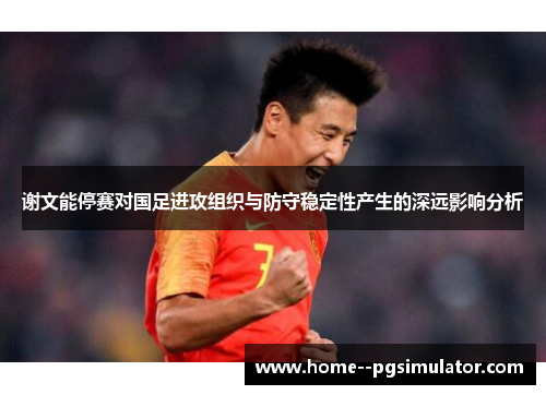 谢文能停赛对国足进攻组织与防守稳定性产生的深远影响分析 谢文能停赛对国足进攻组织与防守稳定性产生的深远影响分析