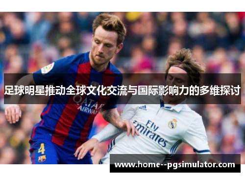 足球明星推动全球文化交流与国际影响力的多维探讨 足球明星推动全球文化交流与国际影响力的多维探讨