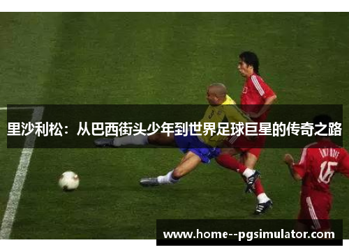 里沙利松:从巴西街头少年到世界足球巨星的传奇之路 里沙利松:从巴西街头少年到世界足球巨星的传奇之路