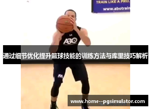 通过细节优化提升篮球技能的训练方法与库里技巧解析