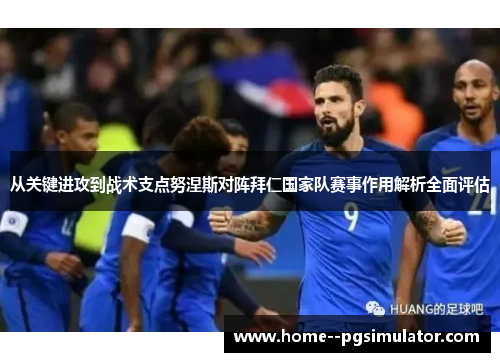 从关键进攻到战术支点努涅斯对阵拜仁国家队赛事作用解析全面评估 从关键进攻到战术支点努涅斯对阵拜仁国家队赛事作用解析全面评估