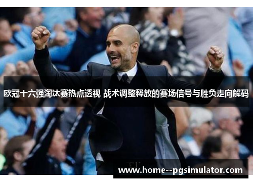 欧冠十六强淘汰赛热点透视 战术调整释放的赛场信号与胜负走向解码