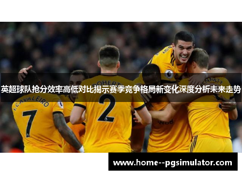 英超球队抢分效率高低对比揭示赛季竞争格局新变化深度分析未来走势