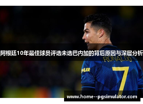 阿根廷10年最佳球员评选未选巴内加的背后原因与深层分析