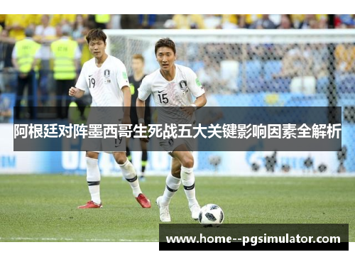 阿根廷对阵墨西哥生死战五大关键影响因素全解析