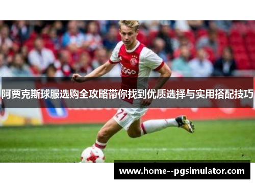 阿贾克斯球服选购全攻略带你找到优质选择与实用搭配技巧