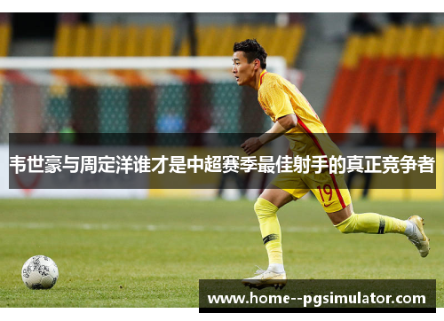 韦世豪与周定洋谁才是中超赛季最佳射手的真正竞争者