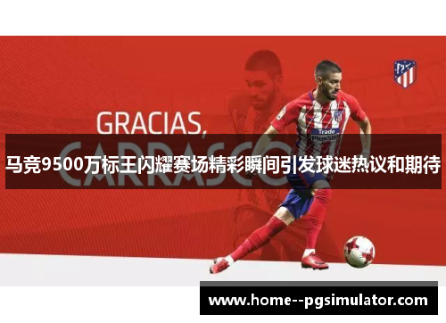 马竞9500万标王闪耀赛场精彩瞬间引发球迷热议和期待