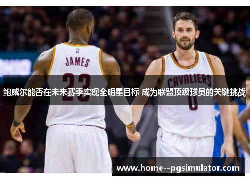 鲍威尔能否在未来赛季实现全明星目标 成为联盟顶级球员的关键挑战