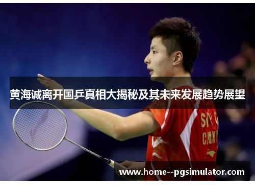 黄海诚离开国乒真相大揭秘及其未来发展趋势展望