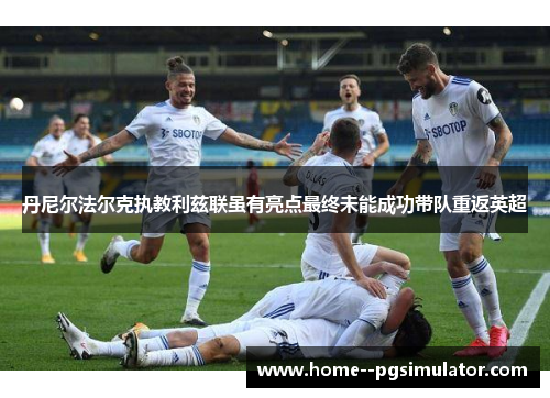 丹尼尔法尔克执教利兹联虽有亮点最终未能成功带队重返英超