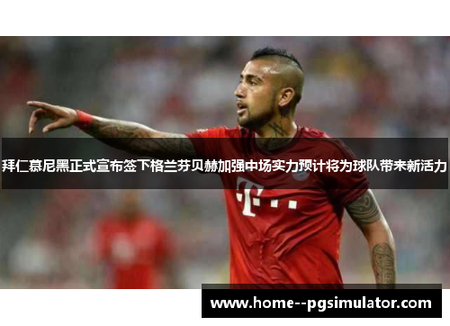 拜仁慕尼黑正式宣布签下格兰芬贝赫加强中场实力预计将为球队带来新活力 拜仁慕尼黑正式宣布签下格兰芬贝赫加强中场实力预计将为球队带来新活力