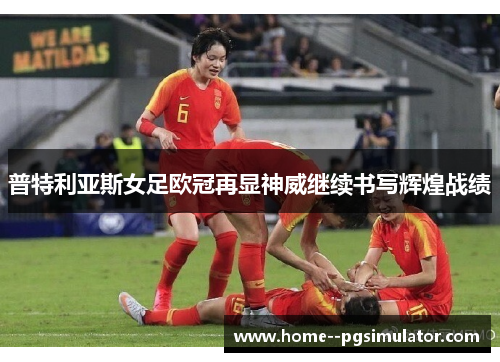 普特利亚斯女足欧冠再显神威继续书写辉煌战绩 普特利亚斯女足欧冠再显神威继续书写辉煌战绩
