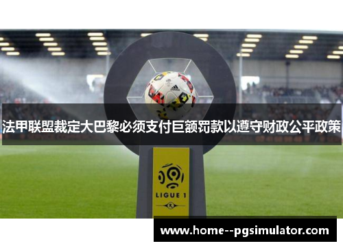 法甲联盟裁定大巴黎必须支付巨额罚款以遵守财政公平政策 法甲联盟裁定大巴黎必须支付巨额罚款以遵守财政公平政策