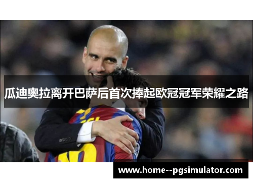 瓜迪奥拉离开巴萨后首次捧起欧冠冠军荣耀之路 瓜迪奥拉离开巴萨后首次捧起欧冠冠军荣耀之路