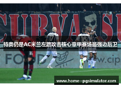 特奥仍是AC米兰左路攻击核心意甲赛场最强边后卫