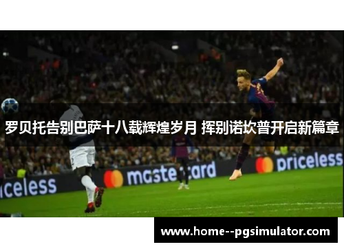 罗贝托告别巴萨十八载辉煌岁月 挥别诺坎普开启新篇章 罗贝托告别巴萨十八载辉煌岁月 挥别诺坎普开启新篇章