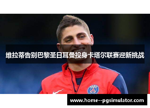 维拉蒂告别巴黎圣日耳曼投身卡塔尔联赛迎新挑战