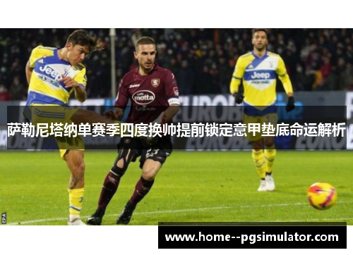 萨勒尼塔纳单赛季四度换帅提前锁定意甲垫底命运解析 萨勒尼塔纳单赛季四度换帅提前锁定意甲垫底命运解析