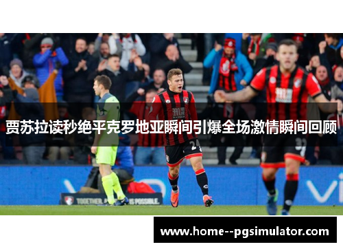 贾苏拉读秒绝平克罗地亚瞬间引爆全场激情瞬间回顾 贾苏拉读秒绝平克罗地亚瞬间引爆全场激情瞬间回顾