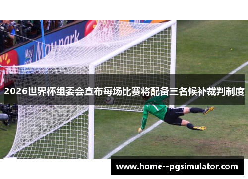 2026世界杯组委会宣布每场比赛将配备三名候补裁判制度 2026世界杯组委会宣布每场比赛将配备三名候补裁判制度