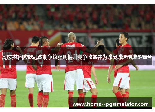 切费林回应欧冠改制争议强调提升竞争收益并为球员球迷创造多舞台
