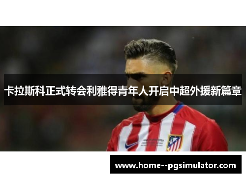 卡拉斯科正式转会利雅得青年人开启中超外援新篇章