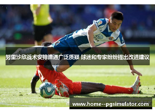 努里沙欣战术安排遭遇广泛质疑 球迷和专家纷纷提出改进建议
