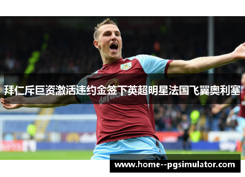 拜仁斥巨资激活违约金签下英超明星法国飞翼奥利塞