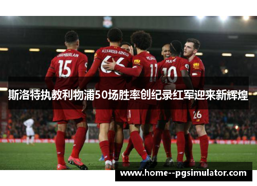 斯洛特执教利物浦50场胜率创纪录红军迎来新辉煌