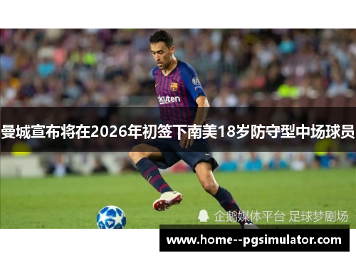 曼城宣布将在2026年初签下南美18岁防守型中场球员