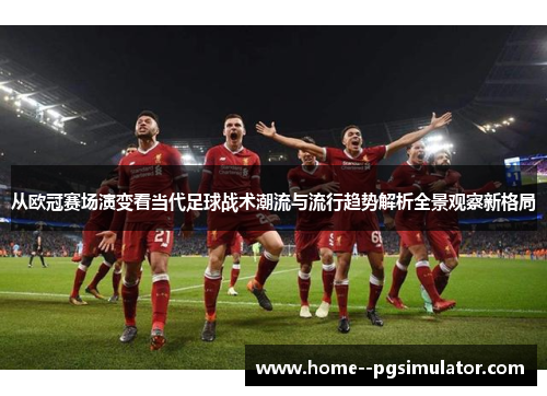 从欧冠赛场演变看当代足球战术潮流与流行趋势解析全景观察新格局 从欧冠赛场演变看当代足球战术潮流与流行趋势解析全景观察新格局