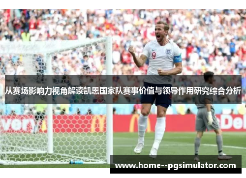从赛场影响力视角解读凯恩国家队赛事价值与领导作用研究综合分析 从赛场影响力视角解读凯恩国家队赛事价值与领导作用研究综合分析