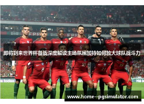 即将到来世界杯备战深度解读主场氛围加持如何放大球队战斗力 即将到来世界杯备战深度解读主场氛围加持如何放大球队战斗力