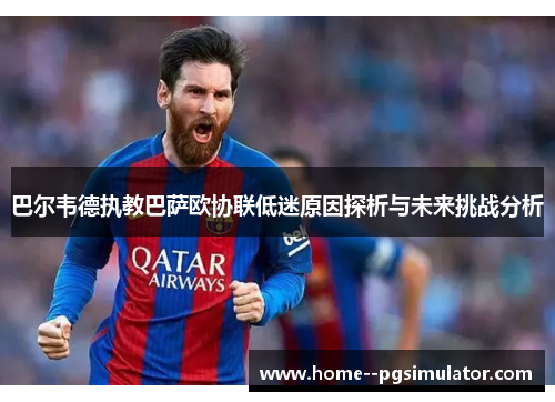 巴尔韦德执教巴萨欧协联低迷原因探析与未来挑战分析 巴尔韦德执教巴萨欧协联低迷原因探析与未来挑战分析
