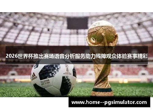 2026世界杯推出赛场语音分析服务助力残障观众体验赛事精彩