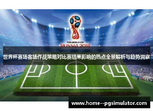 世界杯赛场客场作战策略对比赛结果影响的热点全景解析与趋势洞察 世界杯赛场客场作战策略对比赛结果影响的热点全景解析与趋势洞察