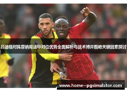 吕迪格对阵摩纳哥法甲对位优势全面解析与战术博弈前瞻关键因素探讨 吕迪格对阵摩纳哥法甲对位优势全面解析与战术博弈前瞻关键因素探讨