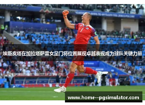 埃斯皮塔在加拉塔萨雷女足门将位置展现卓越表现成为球队关键力量 埃斯皮塔在加拉塔萨雷女足门将位置展现卓越表现成为球队关键力量