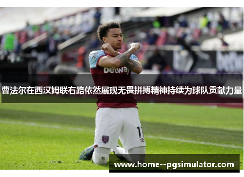曹法尔在西汉姆联右路依然展现无畏拼搏精神持续为球队贡献力量 曹法尔在西汉姆联右路依然展现无畏拼搏精神持续为球队贡献力量