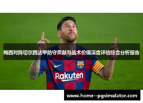 梅西对阵切尔西法甲防守贡献与战术价值深度评估综合分析报告 梅西对阵切尔西法甲防守贡献与战术价值深度评估综合分析报告
