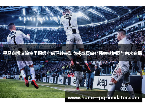 皇马密切追踪意甲顶级左后卫转会动向或成夏窗补强关键拼图与未来布局 皇马密切追踪意甲顶级左后卫转会动向或成夏窗补强关键拼图与未来布局