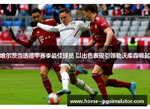 维尔茨当选德甲赛季最佳球员 以出色表现引领勒沃库森崛起 维尔茨当选德甲赛季最佳球员 以出色表现引领勒沃库森崛起